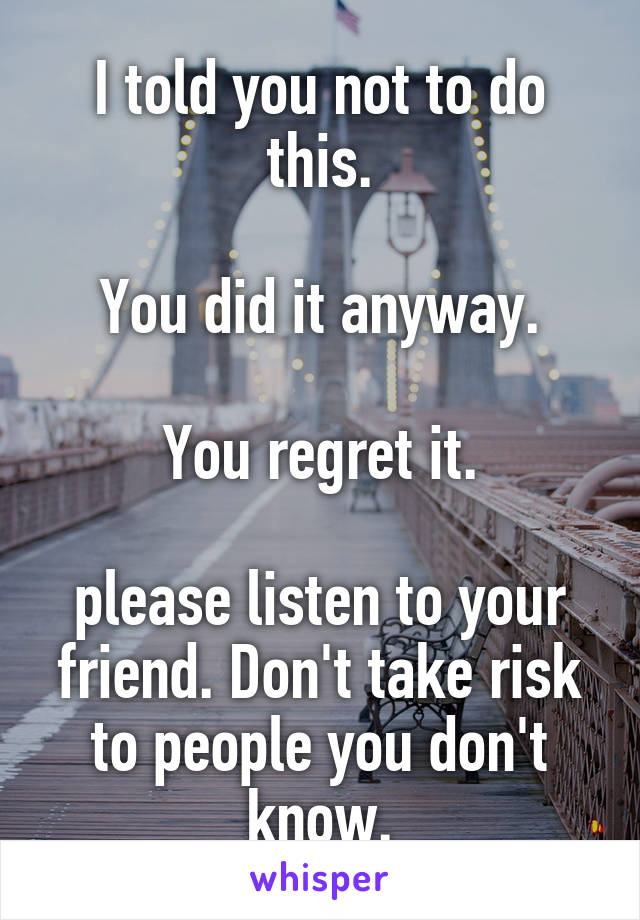 I told you not to do this.

You did it anyway.

You regret it.

please listen to your friend. Don't take risk to people you don't know.