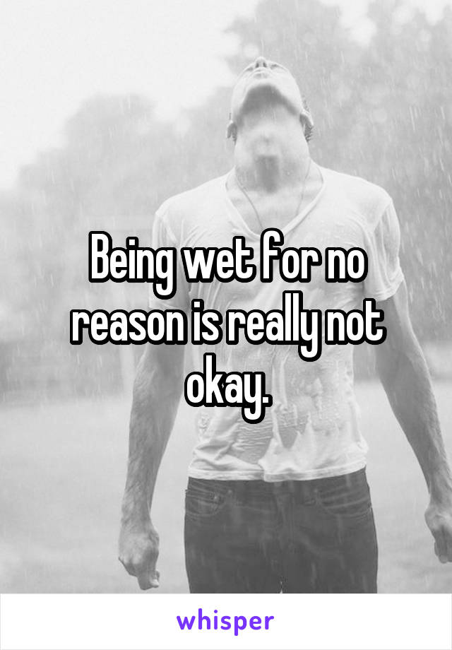 Being wet for no reason is really not okay.