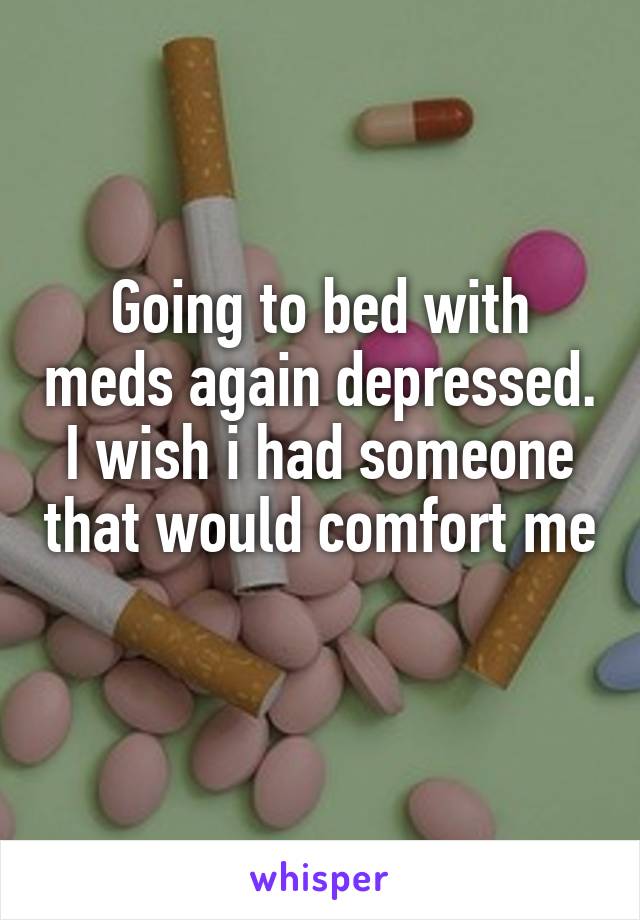 Going to bed with meds again depressed. I wish i had someone that would comfort me 