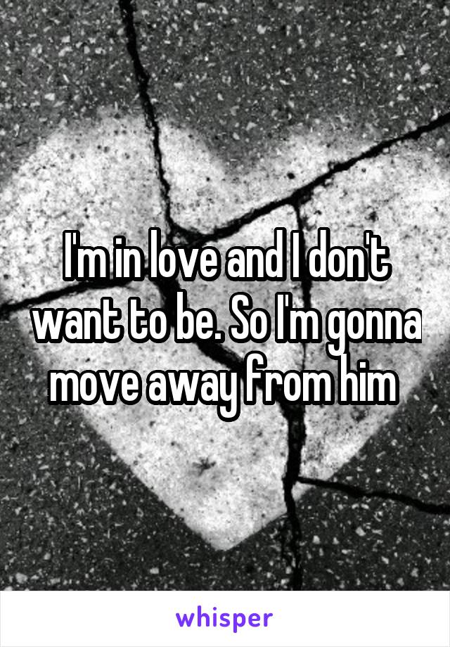 I'm in love and I don't want to be. So I'm gonna move away from him 