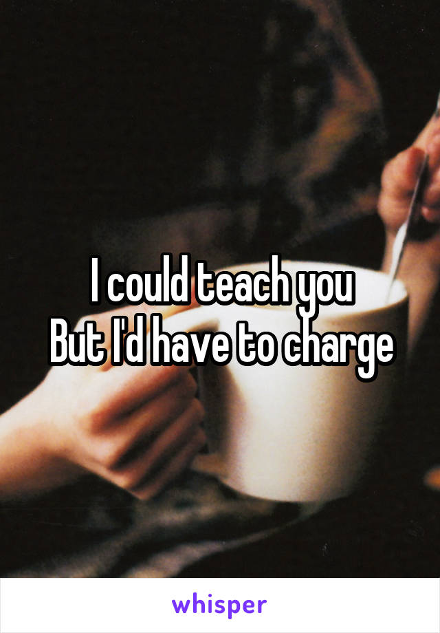 I could teach you
But I'd have to charge