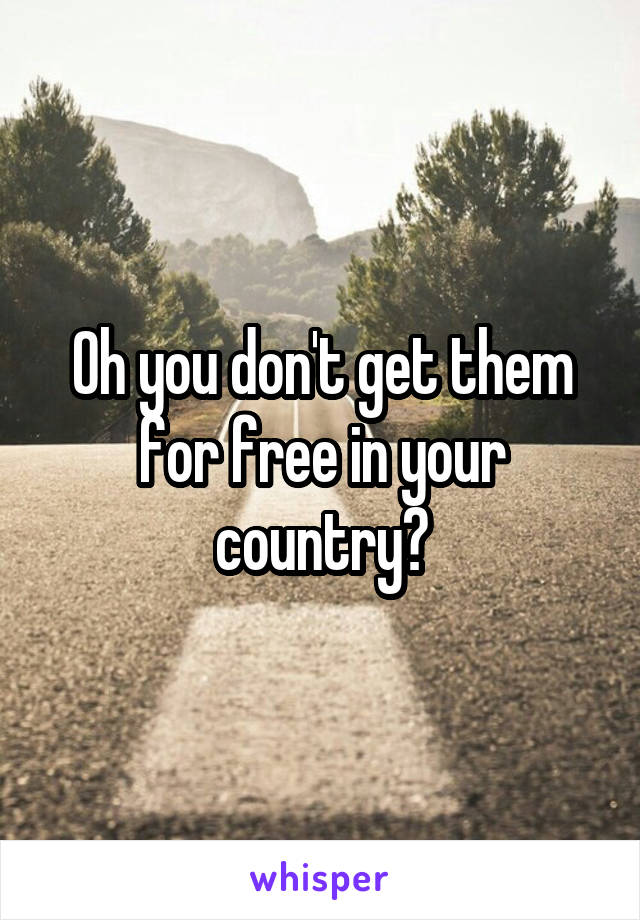 Oh you don't get them for free in your country?