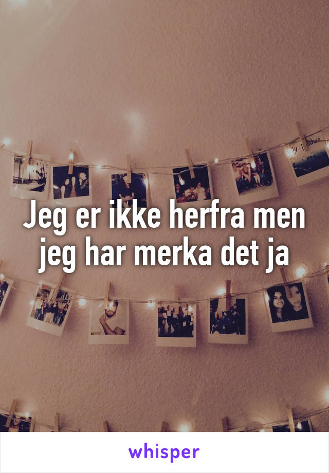 Jeg er ikke herfra men jeg har merka det ja