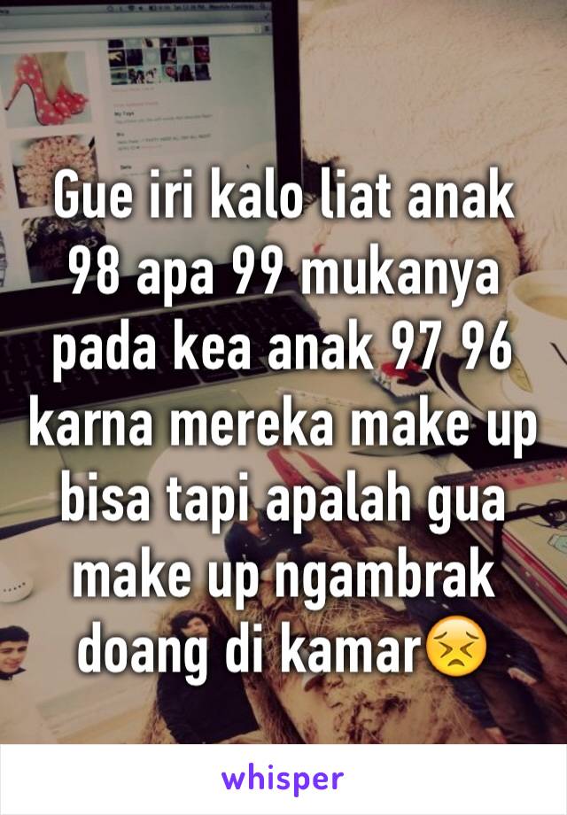 Gue iri kalo liat anak 98 apa 99 mukanya pada kea anak 97 96 karna mereka make up bisa tapi apalah gua make up ngambrak doang di kamar😣