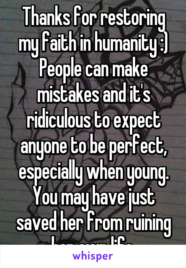 Thanks for restoring my faith in humanity :) People can make mistakes and it's ridiculous to expect anyone to be perfect, especially when young. You may have just saved her from ruining her own life.