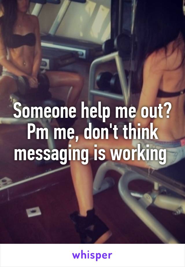 Someone help me out? Pm me, don't think messaging is working 