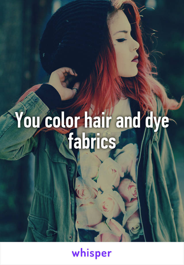 You color hair and dye fabrics