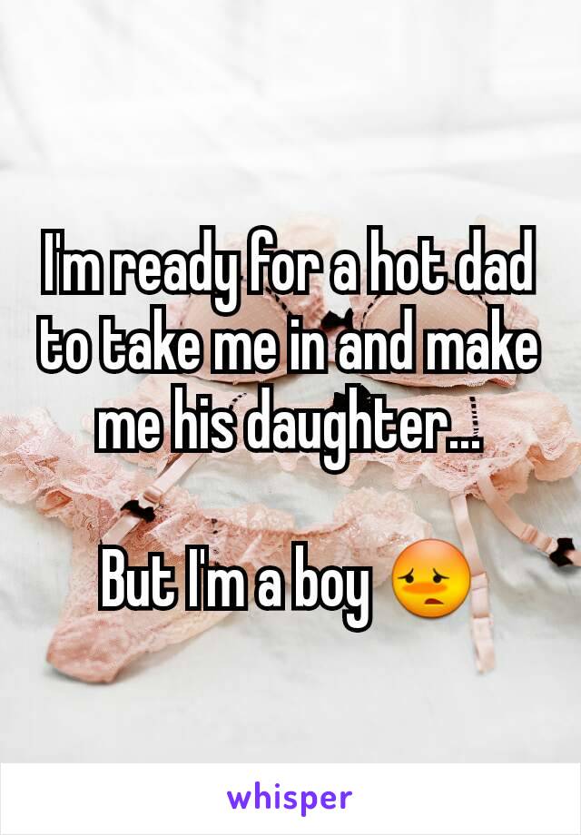 I'm ready for a hot dad to take me in and make me his daughter...

But I'm a boy 😳