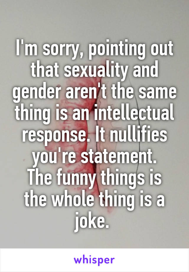 I'm sorry, pointing out that sexuality and gender aren't the same thing is an intellectual response. It nullifies you're statement.
The funny things is the whole thing is a joke. 