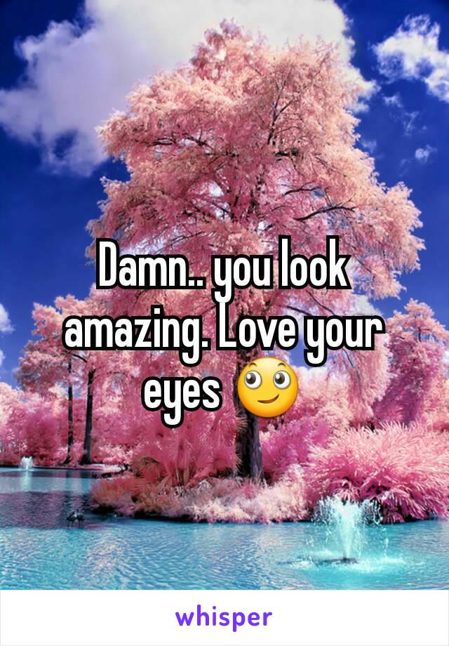 Damn.. you look amazing. Love your eyes 🙄