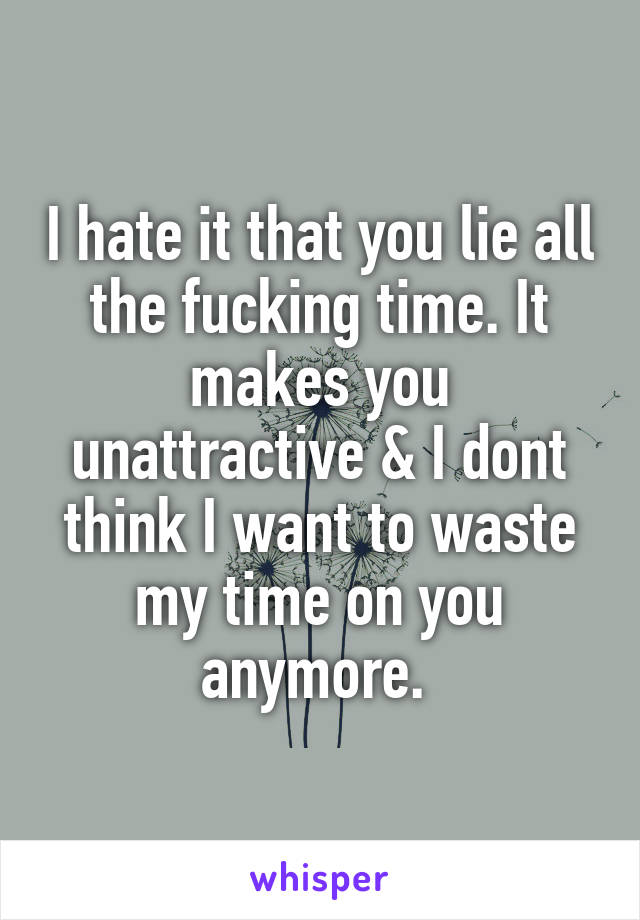 I hate it that you lie all the fucking time. It makes you unattractive & I dont think I want to waste my time on you anymore. 