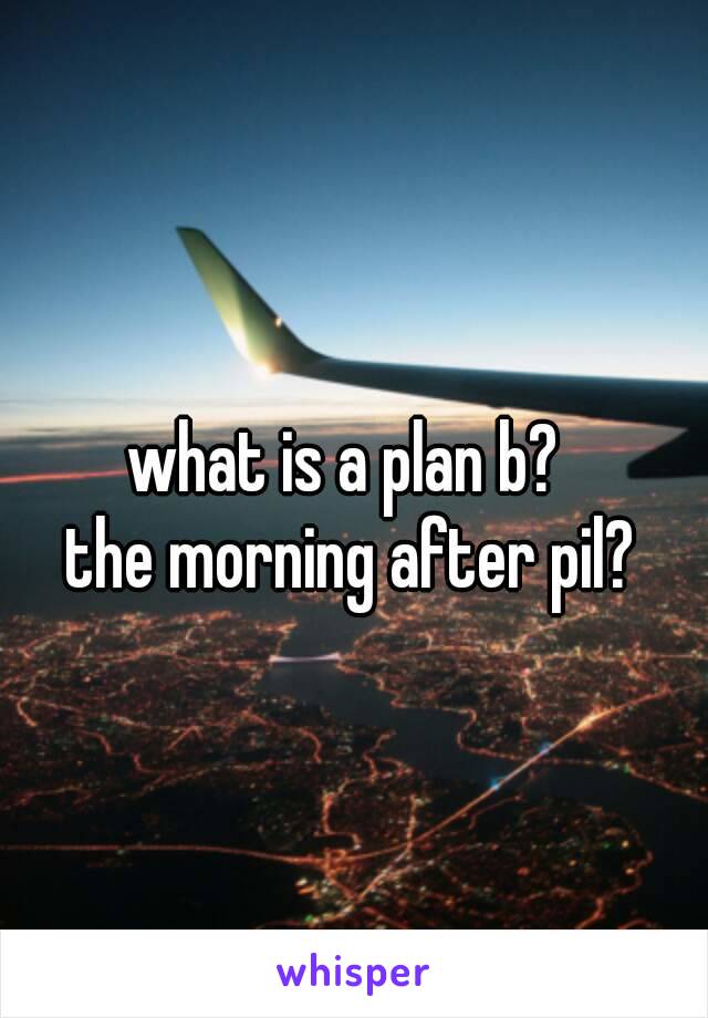 what is a plan b? 
the morning after pil?