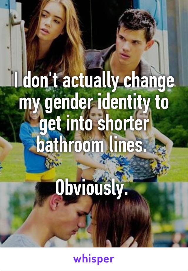 I don't actually change my gender identity to get into shorter bathroom lines. 

Obviously. 