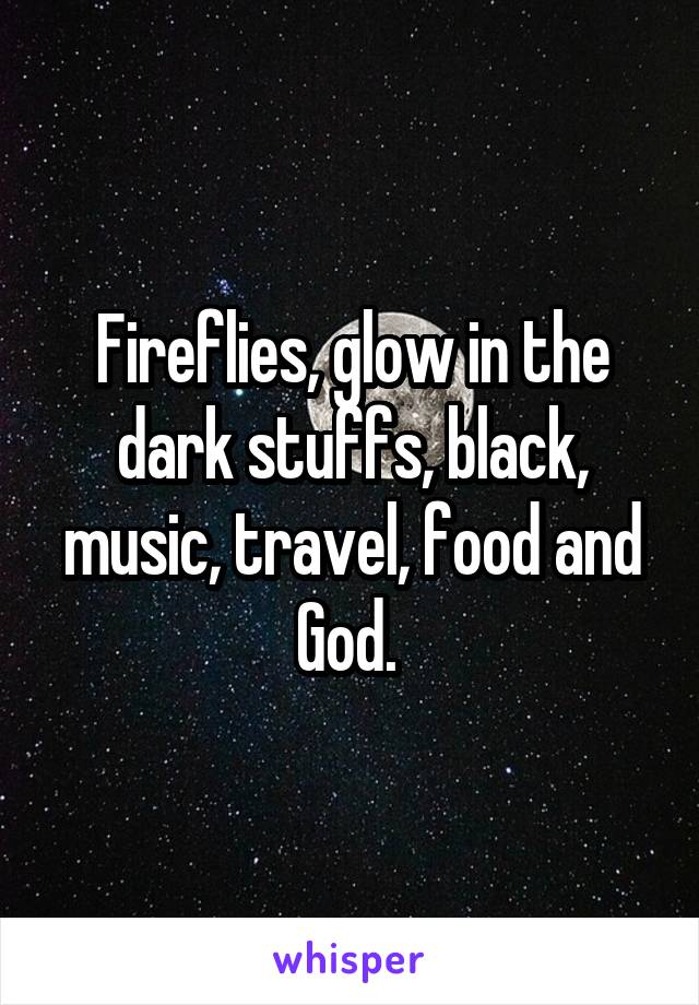 Fireflies, glow in the dark stuffs, black, music, travel, food and God. 