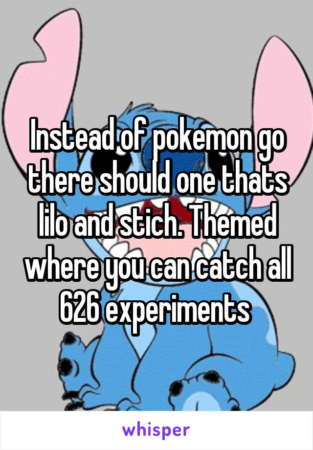 Instead of pokemon go there should one thats lilo and stich. Themed where you can catch all 626 experiments 