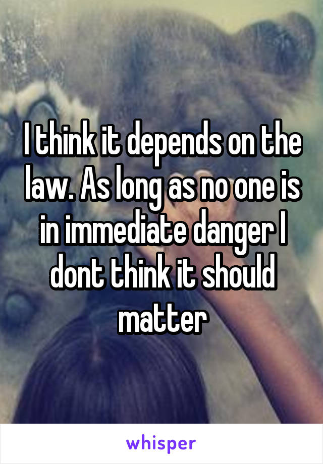 I think it depends on the law. As long as no one is in immediate danger I dont think it should matter