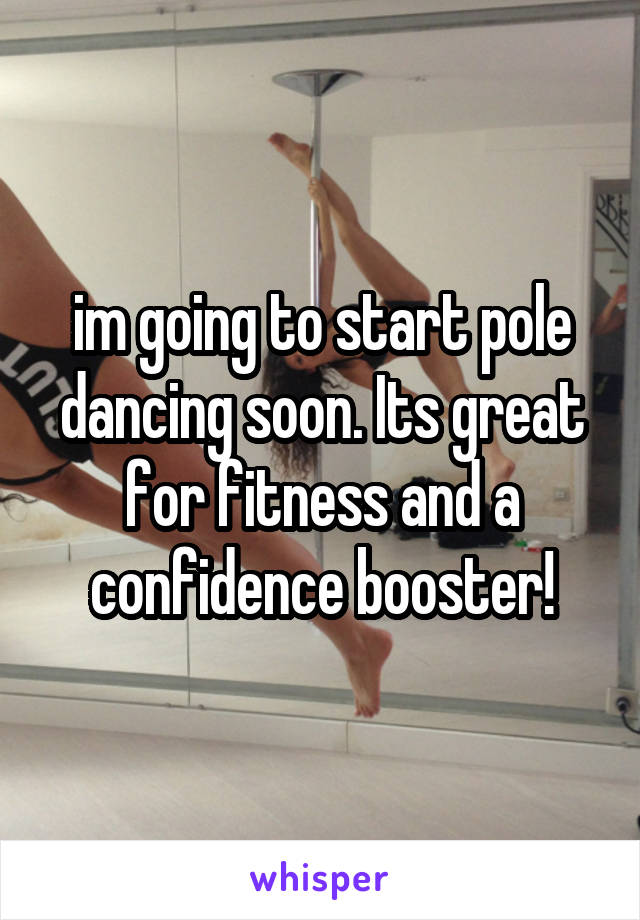 im going to start pole dancing soon. Its great for fitness and a confidence booster!