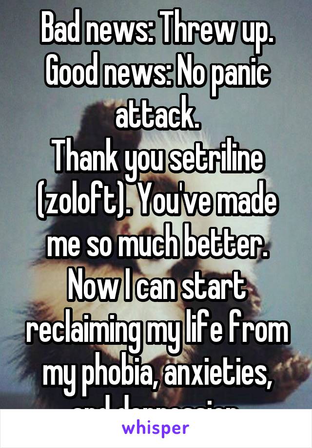 Bad news: Threw up. Good news: No panic attack.
Thank you setriline (zoloft). You've made me so much better. Now I can start reclaiming my life from my phobia, anxieties, and depression.