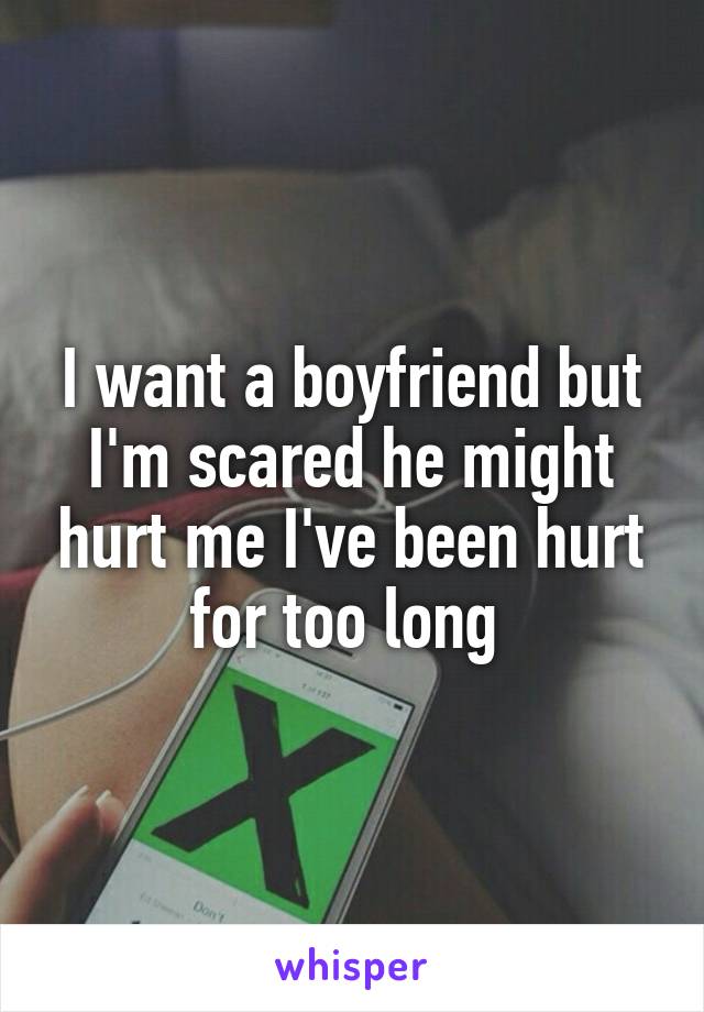 I want a boyfriend but I'm scared he might hurt me I've been hurt for too long 