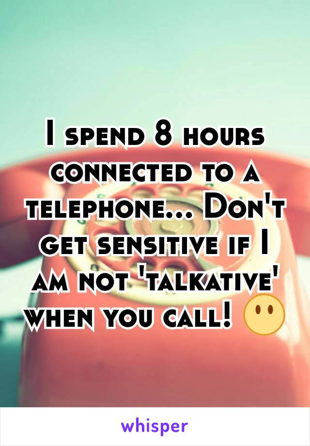 I spend 8 hours connected to a telephone... Don't get sensitive if I am not 'talkative' when you call! 😶