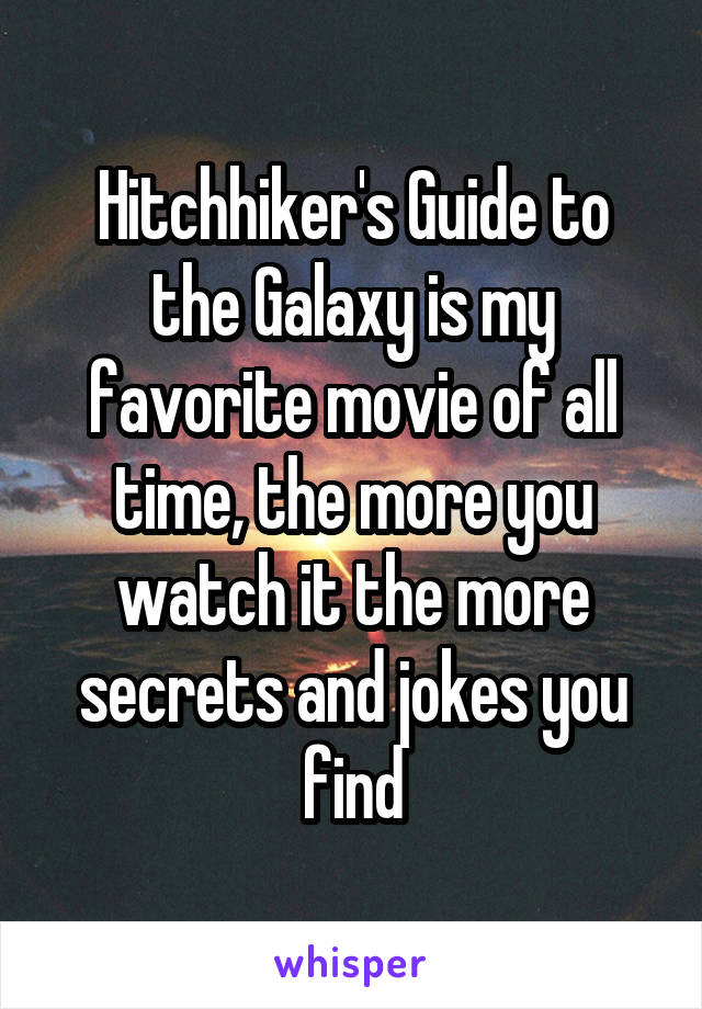 Hitchhiker's Guide to the Galaxy is my favorite movie of all time, the more you watch it the more secrets and jokes you find