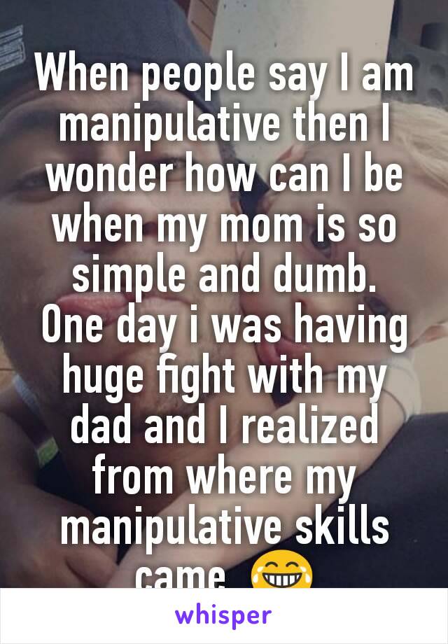 When people say I am manipulative then I wonder how can I be when my mom is so simple and dumb.
One day i was having huge fight with my dad and I realized from where my manipulative skills came. 😂