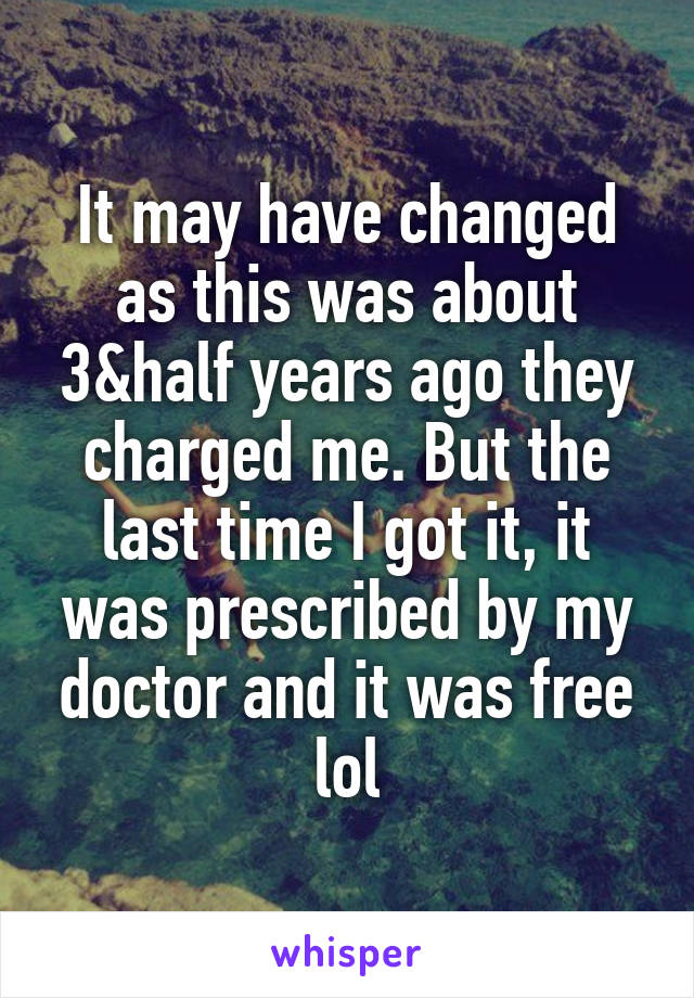 It may have changed as this was about 3&half years ago they charged me. But the last time I got it, it was prescribed by my doctor and it was free lol