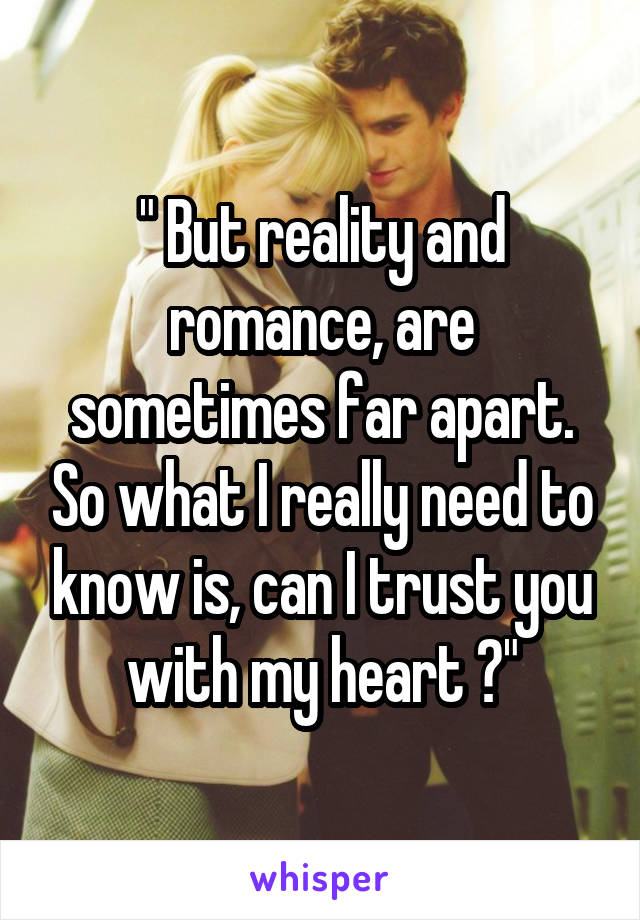 " But reality and romance, are sometimes far apart. So what I really need to know is, can I trust you with my heart ?"