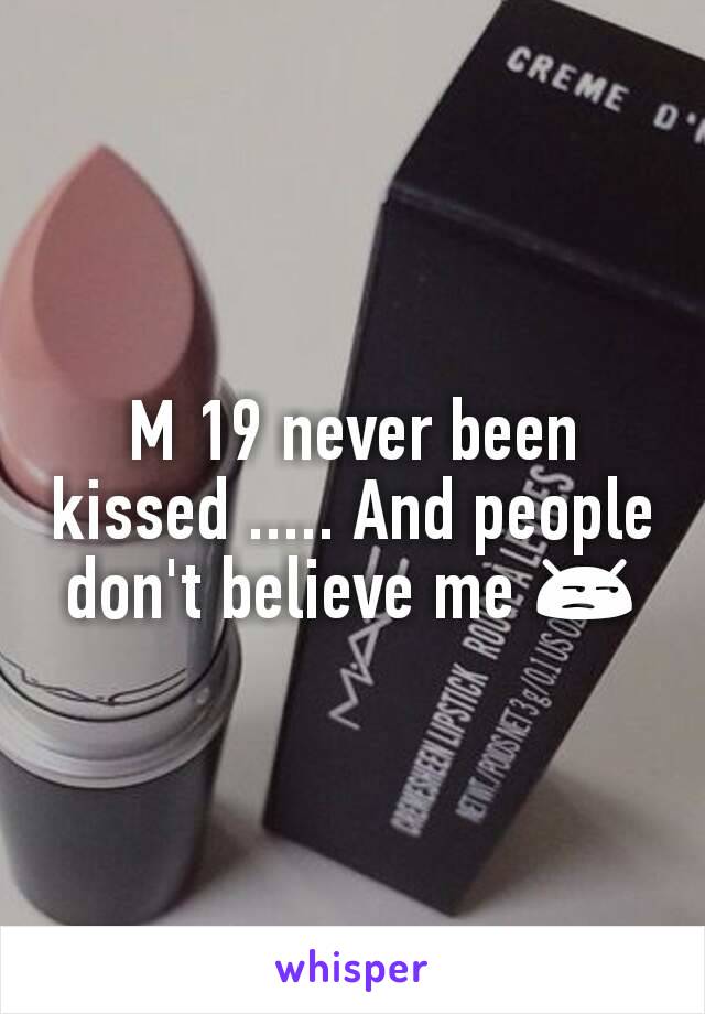 M 19 never been kissed ..... And people don't believe me 😒