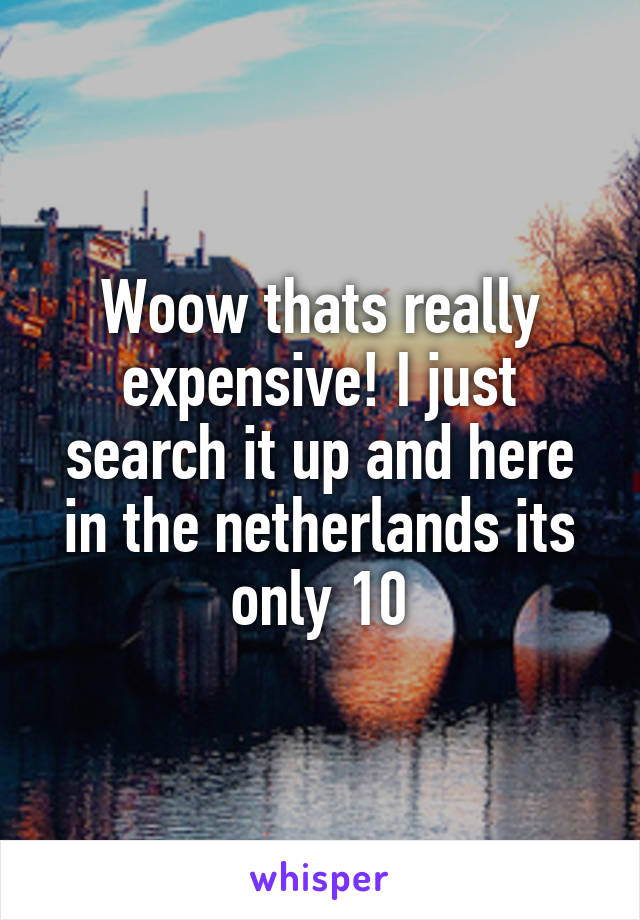 Woow thats really expensive! I just search it up and here in the netherlands its only 10