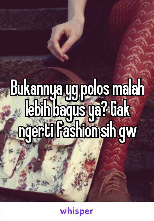 Bukannya yg polos malah lebih bagus ya? Gak ngerti fashion sih gw