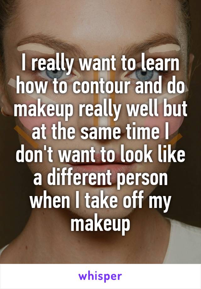 I really want to learn how to contour and do makeup really well but at the same time I don't want to look like a different person when I take off my makeup