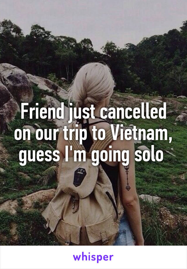 Friend just cancelled on our trip to Vietnam, guess I'm going solo 