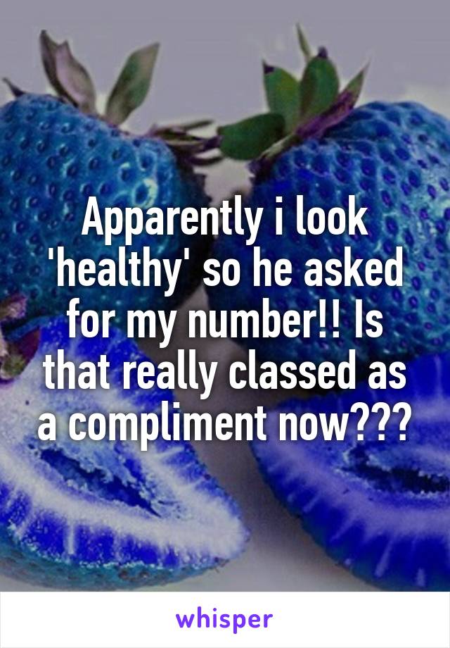 Apparently i look 'healthy' so he asked for my number!! Is that really classed as a compliment now???