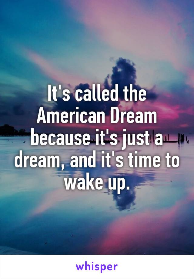 It's called the American Dream because it's just a dream, and it's time to wake up.