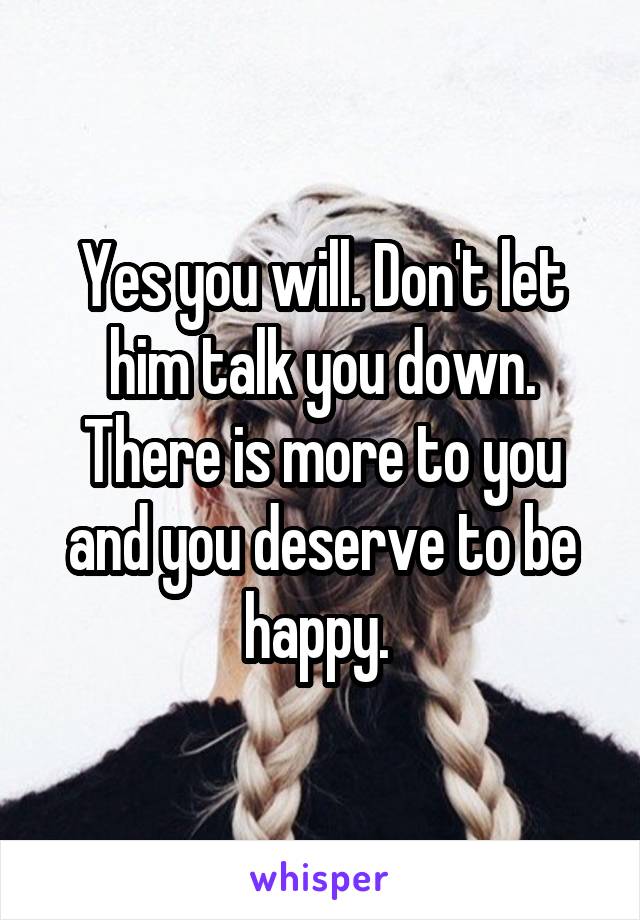 Yes you will. Don't let him talk you down. There is more to you and you deserve to be happy. 