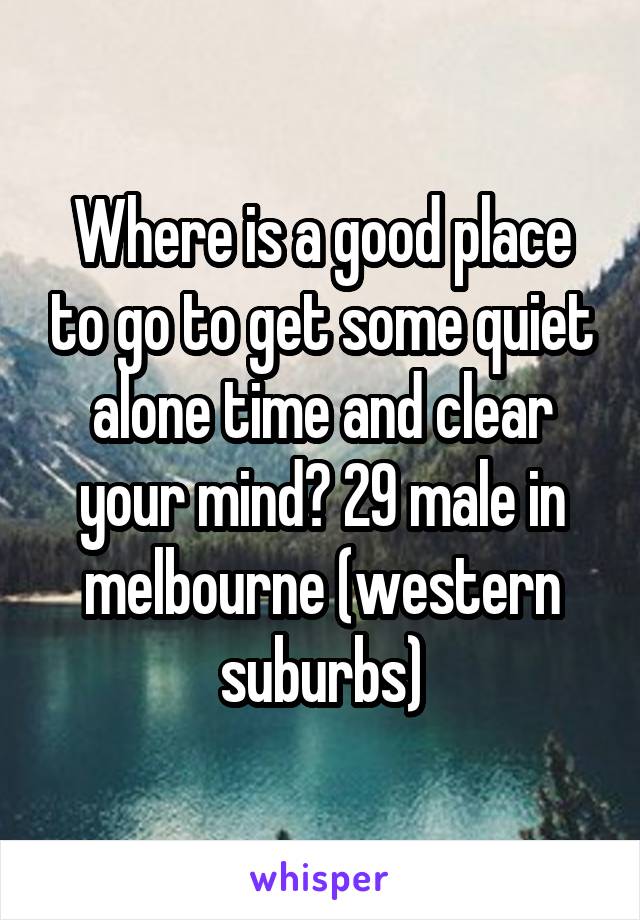 Where is a good place to go to get some quiet alone time and clear your mind? 29 male in melbourne (western suburbs)