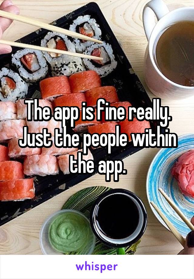 The app is fine really. Just the people within the app.