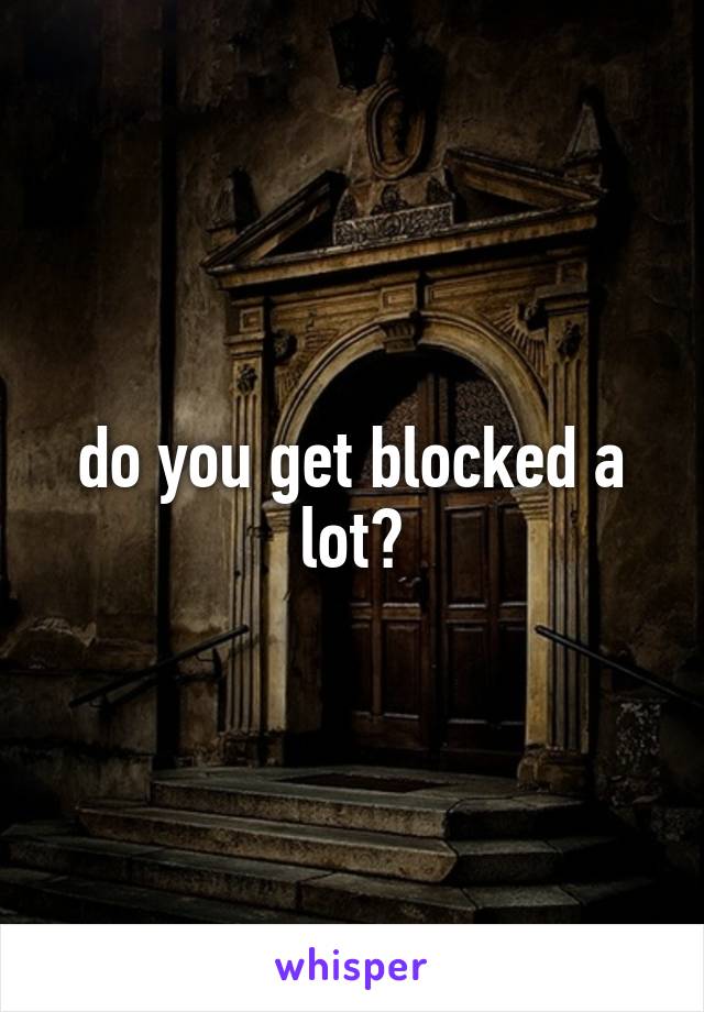 do you get blocked a lot?