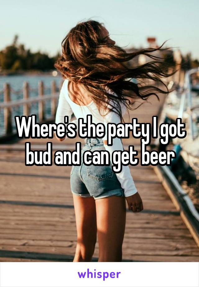 Where's the party I got bud and can get beer