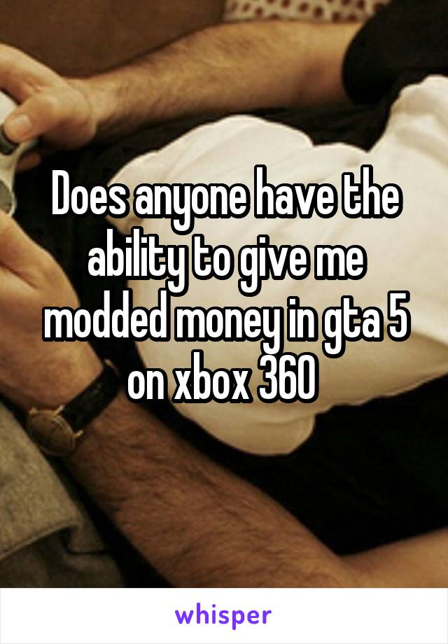 Does anyone have the ability to give me modded money in gta 5 on xbox 360 
