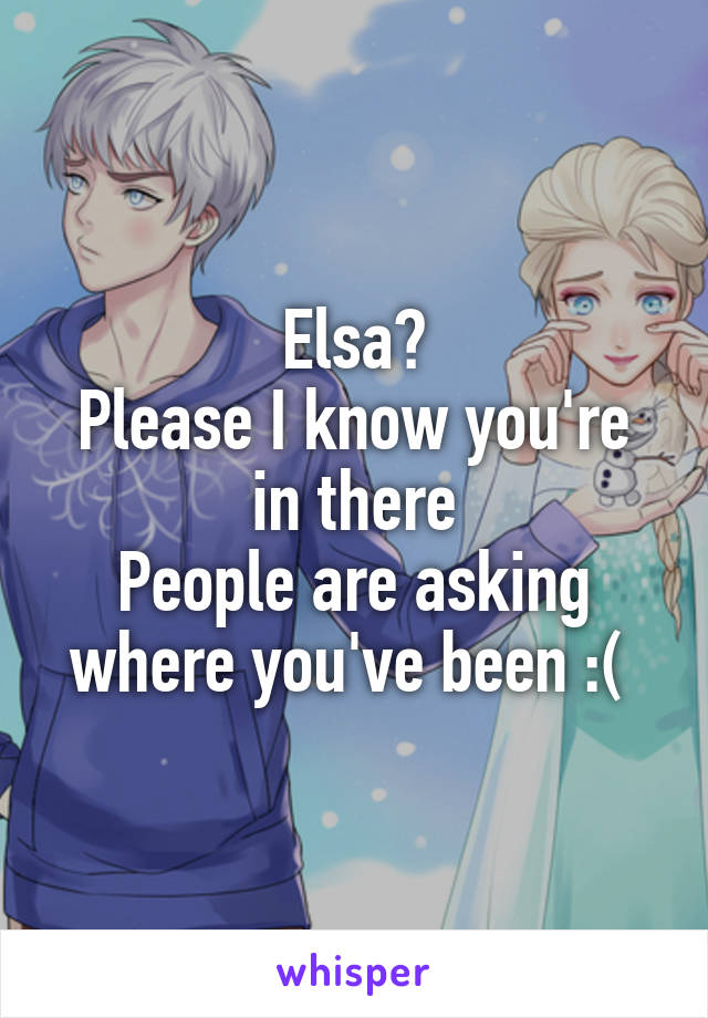 Elsa?
Please I know you're in there
People are asking where you've been :( 