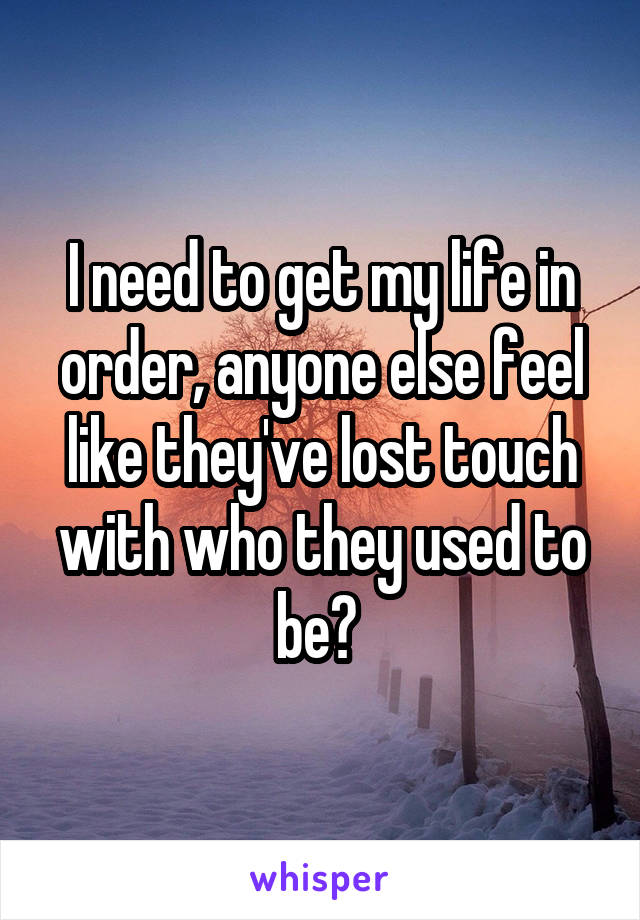 I need to get my life in order, anyone else feel like they've lost touch with who they used to be? 