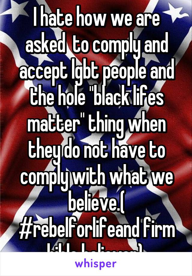 I hate how we are asked  to comply and accept lgbt people and the hole "black lifes matter" thing when they do not have to comply with what we believe.( #rebelforlifeand firm bible believer) 