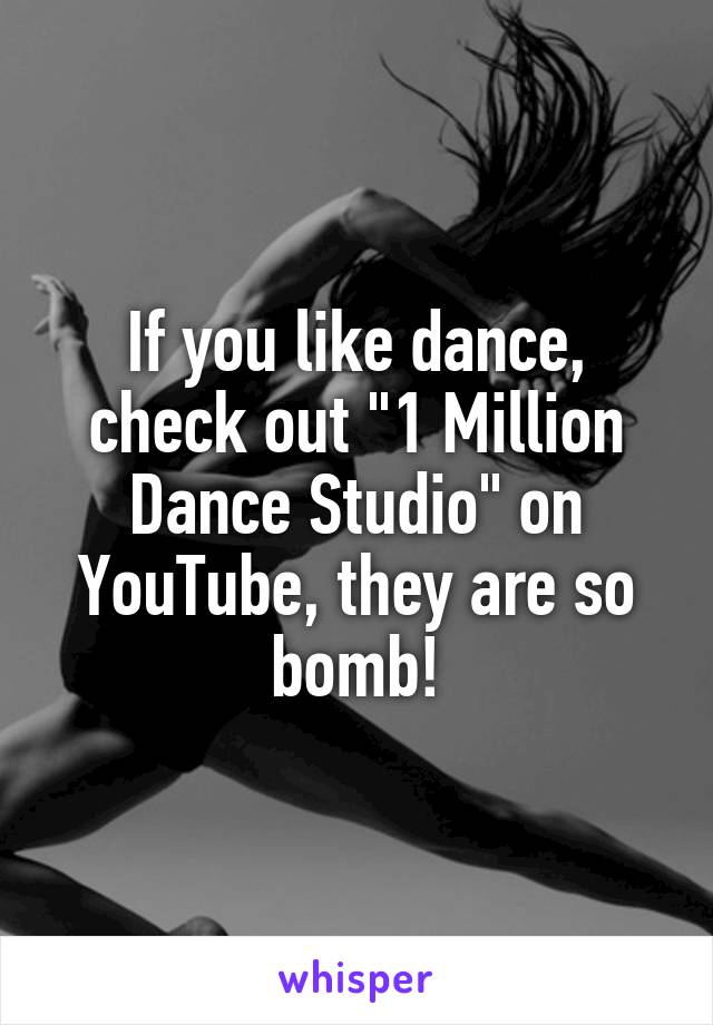 If you like dance, check out "1 Million Dance Studio" on YouTube, they are so bomb!