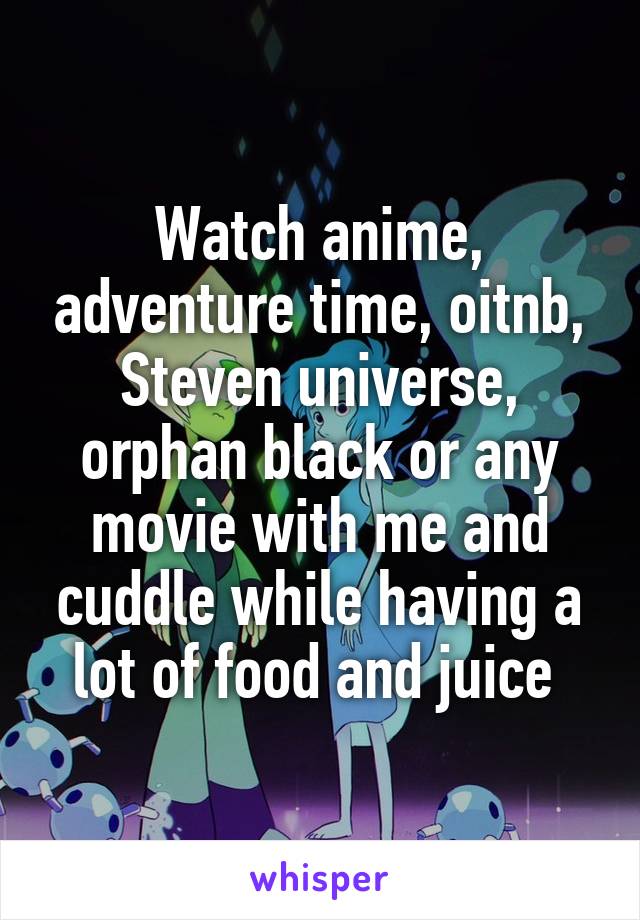 Watch anime, adventure time, oitnb, Steven universe, orphan black or any movie with me and cuddle while having a lot of food and juice 