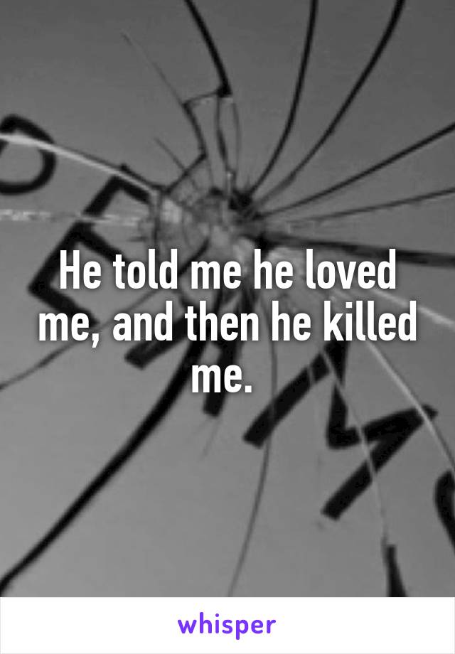 He told me he loved me, and then he killed me. 