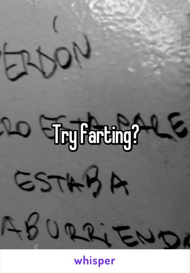 Try farting?