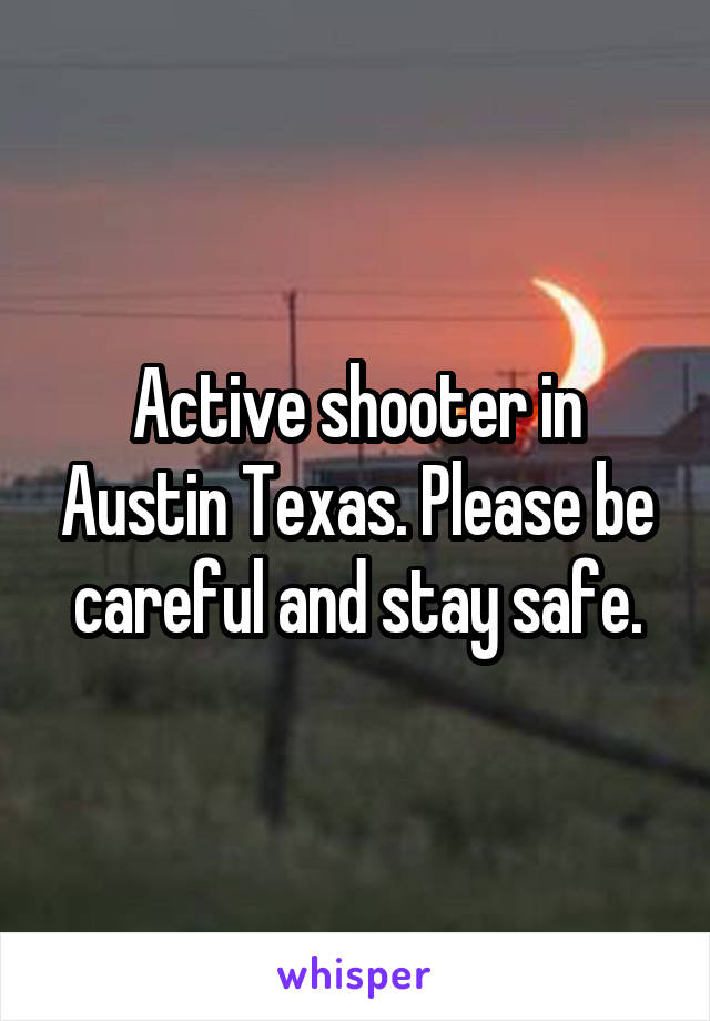 Active shooter in Austin Texas. Please be careful and stay safe.