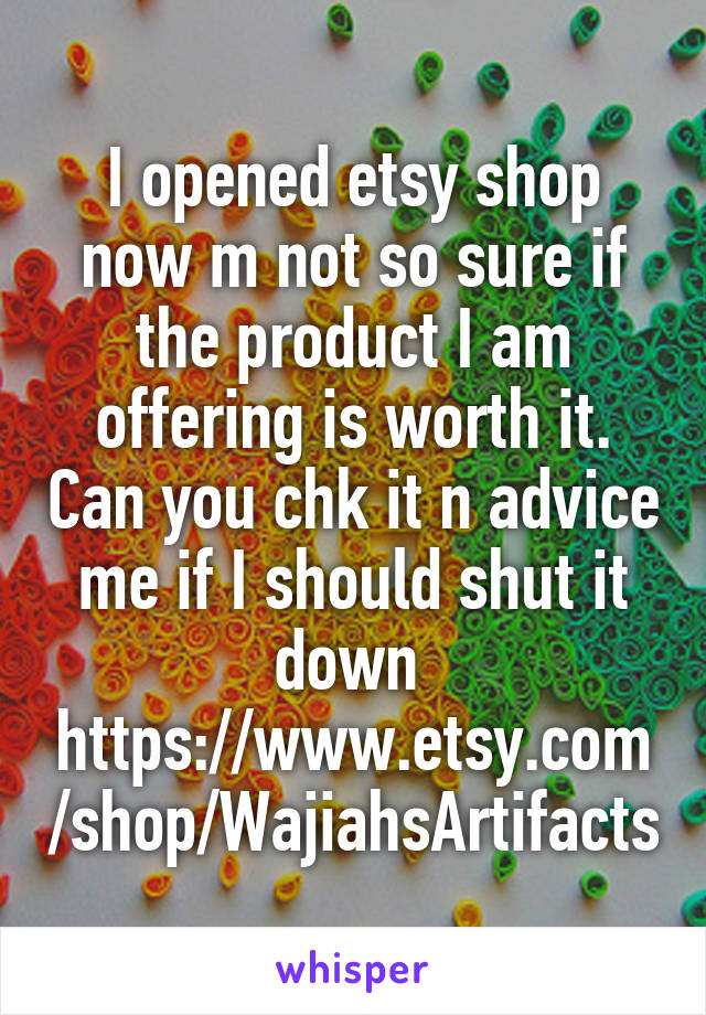 I opened etsy shop now m not so sure if the product I am offering is worth it. Can you chk it n advice me if I should shut it down 
https://www.etsy.com/shop/WajiahsArtifacts